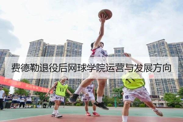 费德勒退役后网球学院运营与发展方向
